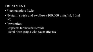 TREATMENT
•Fluconazole x 3wks
•Nystatin swish and swallow (100,000 units/ml, 10ml
tid)
•Prevention
ospacers for inhaled steroids
ooral rinse, gargle with water after use
 