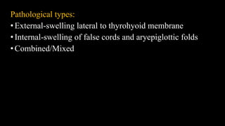 Pathological types:
•External-swelling lateral to thyrohyoid membrane
•Internal-swelling of false cords and aryepiglottic folds
•Combined/Mixed
 