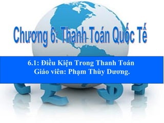 6.1: Điều Kiện Trong Thanh Toán 
Giáo viên: Phạm Thùy Dương. 
 