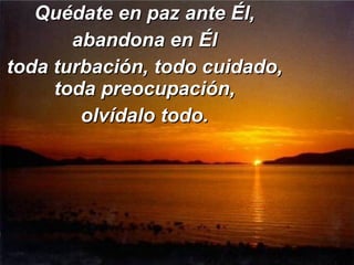 Quédate en paz ante Él, abandona en Él toda turbación, todo cuidado, toda preocupación, olvídalo todo. 