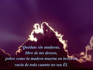 Quédate sin ataduras,  libre de tus deseos,  pobre como la madera muerta en invierno, vacía de todo cuanto no sea Él.   