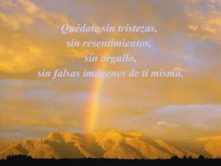 Quédate sin tristezas,  sin resentimientos,  sin orgullo, sin falsas imágenes de ti misma.   