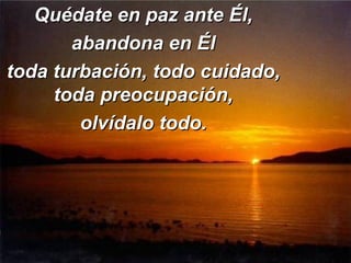 Quédate en paz ante Él, abandona en Él toda turbación, todo cuidado, toda preocupación, olvídalo todo. 