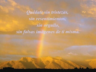 Quédate sin tristezas,  sin resentimientos,  sin orgullo, sin falsas imágenes de ti misma.   