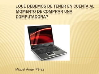 ¿QUÉ DEBEMOS DE TENER EN CUENTA AL
MOMENTO DE COMPRAR UNA
COMPUTADORA?
Miguel Ángel Pérez
 