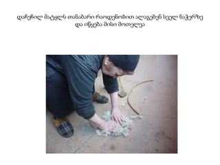 დაჩეჩილ მატყლს თანაბარი რაოდენობით ალაგებენ სველ ნაჭერზე
და იწყება მისი მოთელვა
 