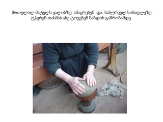 მოთელილ მატყლს ყალიბზე ამაგრებენ და სასურველ სიმაღლეზე
უჭერენ თასმას ასე ტოვებენ ნაბდის გაშრობამდე.
 