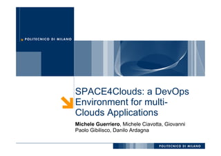 SPACE4Clouds: a DevOps
Environment for multi-
Clouds Applications
Michele Guerriero, Michele Ciavotta, Giovanni
Paolo Gibilisco, Danilo Ardagna
POLITECNICO DI MILANO
 