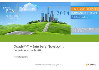 QuadriDCM – Inte bara Novapoint 
Importera lätt och rätt 
NOVAPOINT ANVÄNDARTRÄFF 2014 │Göteborg 23-24 oktober 
Henrik Bergström 
 