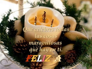 Que celebres todas
    las cosas
 maravillosas
  que hay en ti.
 Feliz a
 