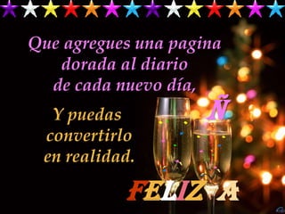 Que agregues una pagina
   dorada al diario
  de cada nuevo día,
  Y puedas           ñ
 convertirlo
 en realidad.

           Feliz a
 
