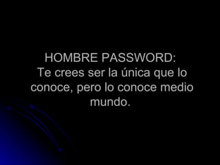 HOMBRE  PASSWORD:  Te crees ser  la  únic a  que l o  conoce, pero l o  conoce medio mundo.  
