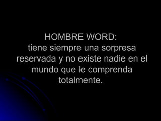 HOMBRE  WORD:  tiene siempre una sorpresa reservada y no existe nadie en el mundo que l e  comprenda totalmente.  