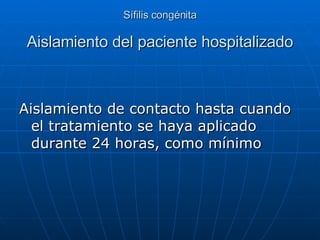 Sífilis congénita Aislamiento del paciente hospitalizado Aislamiento de contacto hasta cuando el tratamiento se haya aplicado durante 24 horas, como mínimo 