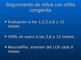 Seguimiento de niños con sífilis congénita Evaluación a los 1,2,3,4,6 y 12 meses VDRL en suero a los 3,6 y 12 meses Neurosífilis: examen del LCR cada 6 meses 
