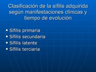 Clasificación de la sífilis adquirida según manifestaciones clínicas y tiempo de evolución Sífilis primaria Sífilis secundaria Sífilis latente Sífilis terciaria 