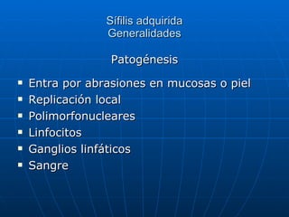 Sífilis adquirida Generalidades Patogénesis Entra por abrasiones en mucosas o piel Replicación local Polimorfonucleares Linfocitos Ganglios linfáticos Sangre 