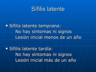 Sífilis latente Sífilis latente temprana: No hay síntomas ni signos Lesión inicial menos de un año Sífilis latente tardía: No hay síntomas ni signos Lesión inicial más de un año  