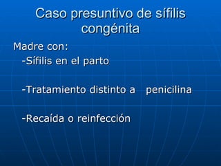 Caso presuntivo de sífilis congénita Madre con: -Sífilis en el parto -Tratamiento distinto a  penicilina -Recaída o reinfección 