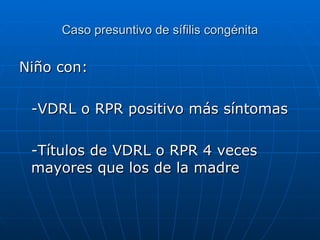 Caso presuntivo de sífilis congénita Niño con: -VDRL o RPR positivo más síntomas -Títulos de VDRL o RPR 4 veces mayores que los de la madre 