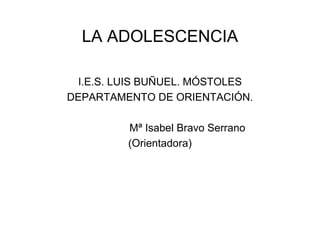 LA ADOLESCENCIA
I.E.S. LUIS BUÑUEL. MÓSTOLES
DEPARTAMENTO DE ORIENTACIÓN.
Mª Isabel Bravo Serrano
(Orientadora)
 