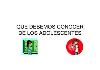 QUE DEBEMOS CONOCER
DE LOS ADOLESCENTES
 