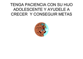 TENGA PACIENCIA CON SU HIJO
ADOLESCENTE Y AYUDELE A
CRECER Y CONSEGUIR METAS
 