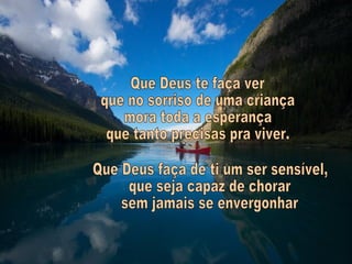 Que Deus te faça ver que no sorriso de uma criança mora toda a esperança que tanto precisas pra viver. Que Deus faça de ti um ser sensível, que seja capaz de chorar sem jamais se envergonhar 