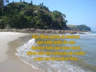 Que Deus possa te mostrar que cada onda do mar devolve tudo que ousa levar, afinal não tem intenção de roubar o que em terra deve ficar. 