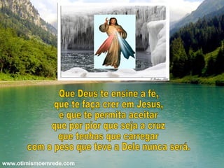 Que Deus te ensine a fé, que te faça crer em Jesus, e que te permita aceitar que por pior que seja a cruz que tenhas que carregar com o peso que teve a Dele nunca será. www.otimismoemrede.com 