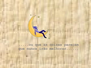 .....ou que as coisas pareçam que nunca irão melhorar...... 