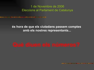 Què diuen els números?   é s hora de que els ciutadans pass e m comptes  amb els nostres representants... 1 de Novembre de 2006 Eleccions al Parlament de Catalunya 