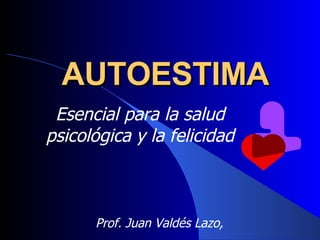 AUTOESTIMA Esencial para la salud psicológica y la felicidad Prof. Juan Valdés Lazo,  