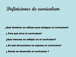 Definiciones de curriculum ¿Qué términos se utilizan para designar el curriculum? ¿ Para qué sirve el curriculum? ¿Qué ciencias se reflejan en el curriculum? ¿ En qué documentos se expresa el curriculum? ¿ Dónde se desarrolla el curriculum   ?   