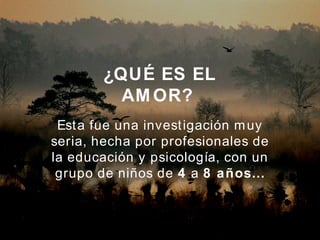 ¿QUÉ ES EL AMOR?   Esta fue una investigación muy seria, hecha por profesionales de la educación y psicología, con un grupo de niños de  4  a  8 años… 