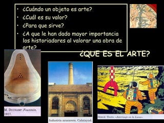 ¿QUE ES EL ARTE? ¿Cuándo un objeto es arte? ¿Cuál es su valor? ¿Para que sirve? ¿A que le han dado mayor importancia los historiadores al valorar una obra de arte? 