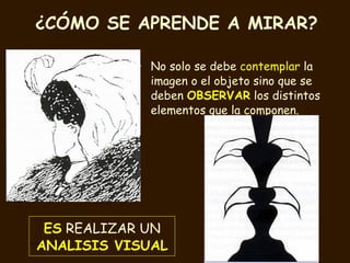 ¿CÓMO SE APRENDE A MIRAR? No solo se debe  contemplar  la imagen o el objeto sino que se deben  OBSERVAR  los distintos elementos que la componen.  ES  REALIZAR UN  ANALISIS VISUAL 