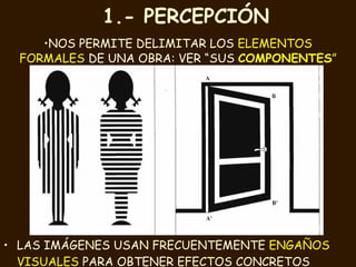 1.- PERCEPCIÓN   LAS IMÁGENES USAN FRECUENTEMENTE  ENGAÑOS VISUALES  PARA OBTENER EFECTOS CONCRETOS NOS PERMITE DELIMITAR LOS   ELEMENTOS FORMALES   DE UNA OBRA: VER “SUS  COMPONENTES ” 