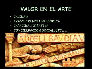 VALOR EN EL ARTE CALIDAD TRASCENDENCIA HISTORICA CAPACIDAD CREATIVA CONSIDERACION SOCIAL, ETC....... 