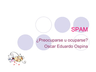 SPAM ¿Preocuparse u ocuparse? Oscar Eduardo Ospina 