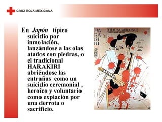 En  Japón  típico suicidio por inmolación, lanzándose a las olas atados con piedras, o el tradicional HARAKIRI  abriéndose las entrañas  como un suicidio ceremonial , heroico y voluntario como expiación por una derrota o sacrificio. 