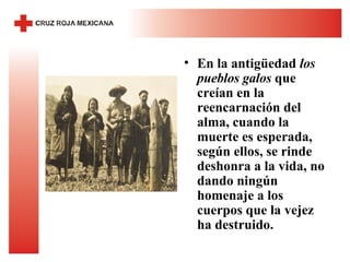 En la antigüedad  los pueblos galos  que creían en la reencarnación del alma, cuando la muerte es esperada, según ellos, se rinde deshonra a la vida, no dando ningún homenaje a los cuerpos que la vejez ha destruido. 
