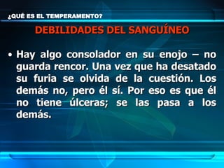 ¿QUÉ ES EL TEMPERAMENTO? DEBILIDADES DEL SANGUÍNEO Hay algo consolador en su enojo – no guarda rencor. Una vez que ha desatado su furia se olvida de la cuestión. Los demás no, pero él sí. Por eso es que él no tiene úlceras; se las pasa a los demás.   