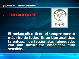 ¿QUÉ ES EL TEMPERAMENTO? MELANCÓLICO El melancólico tiene el temperamento más rico de todos. Es un tipo analítico, talentoso, perfeccionista, abnegado, con una naturaleza emocional muy sensible.  