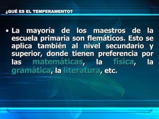 ¿QUÉ ES EL TEMPERAMENTO?  La mayoría de los maestros de la escuela primaria son flemáticos. Esto se aplica también al nivel secundario y superior, donde tienen preferencia por las  matemáticas , la  física , la  gramática , la  literatura , etc.  