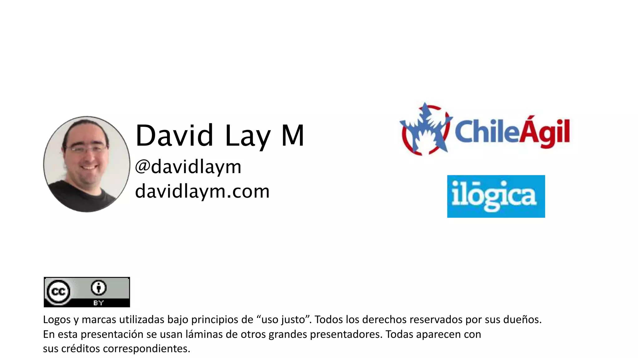 David Lay M
@davidlaym
davidlaym.com
Logos y marcas utilizadas bajo principios de “uso justo”. Todos los derechos reservados por sus dueños.
En esta presentación se usan láminas de otros grandes presentadores. Todas aparecen con
sus créditos correspondientes.
 