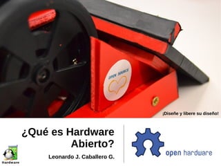 ¿Qué es Hardware
Abierto?
Leonardo J. Caballero G.
¡Diseñe y libere su diseño!
 