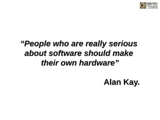 “
“People who are really serious
People who are really serious
about software should make
about software should make
their own hardware”
their own hardware”
Alan Kay.
Alan Kay.
 
