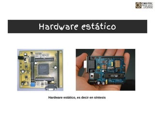 Hardware estático, es decir en síntesis
Hardware estático
 
