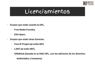 ➔ Grupos que están usando la GPL.
➔ Free Model Foundry.
➔ ESA Sparc.
➔ Grupos que están otras licencias.
➔ Free-IP Project (al estilo MIT)
➔ LART (al estilo MIT).
➔ GNUBook (basada en la GNU GPL, con las adiciones de los derechos
ambientales y humanos).
Licenciamientos
 